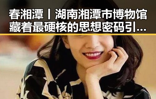 春湘潭丨湖南湘潭市博物馆藏着最硬核的思想密码引发一场振奋人心的吃瓜热潮
