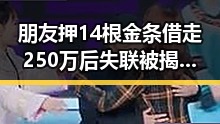 朋友押14根金条借走250万后失联被揭假货，不实信息流量博弈引发关注