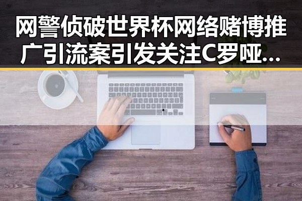 网警侦破世界杯网络赌博推广引流案引发关注 C罗哑火葡萄牙掉队展现反差