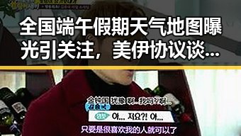 全国端午假期天气地图曝光引关注，美伊协议谈判进入第二阶段引发热议