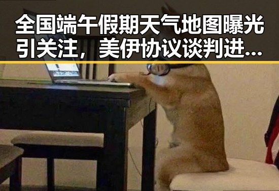 全国端午假期天气地图曝光引关注，美伊协议谈判进入第二阶段引发热议
